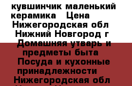 кувшинчик маленький керамика › Цена ­ 100 - Нижегородская обл., Нижний Новгород г. Домашняя утварь и предметы быта » Посуда и кухонные принадлежности   . Нижегородская обл.,Нижний Новгород г.